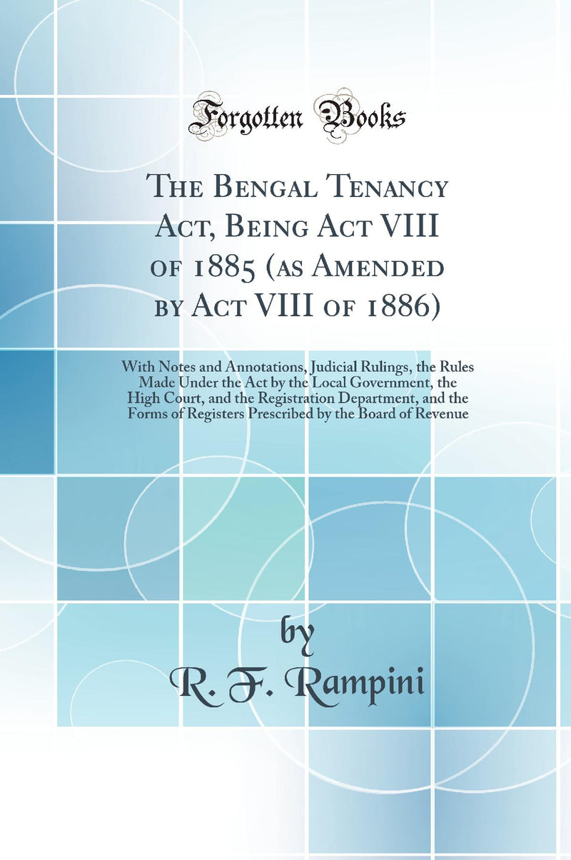 The Bengal Tenancy Act, Being Act VIII of 1885 (as Amended by Act VIII of 1886): With Notes and Annotations, Judicial Rulings, the Rules Made Under the Act by the Local Government, the High Court, and the Registration Department, and the Forms of Reg