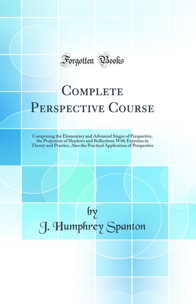 Complete Perspective Course: Comprising the Elementary and Advanced Stages of Perspective, the Projection of Shadows and Reflections With Exercises in Theory and Practice, Also the Practical Application of Perspective (Classic Reprint)