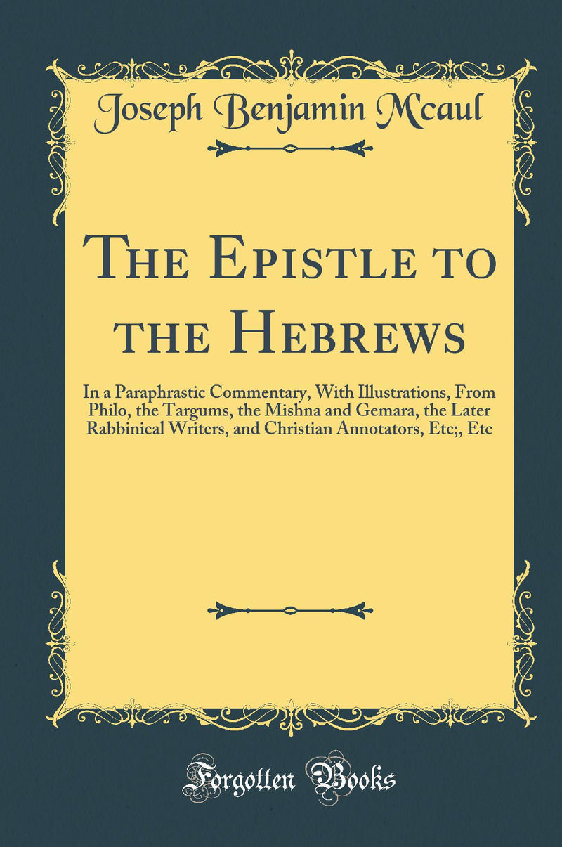 The Epistle to the Hebrews: In a Paraphrastic Commentary, With Illustrations, From Philo, the Targums, the Mishna and Gemara, the Later Rabbinical Writers, and Christian Annotators, Etc;, Etc (Classic Reprint)