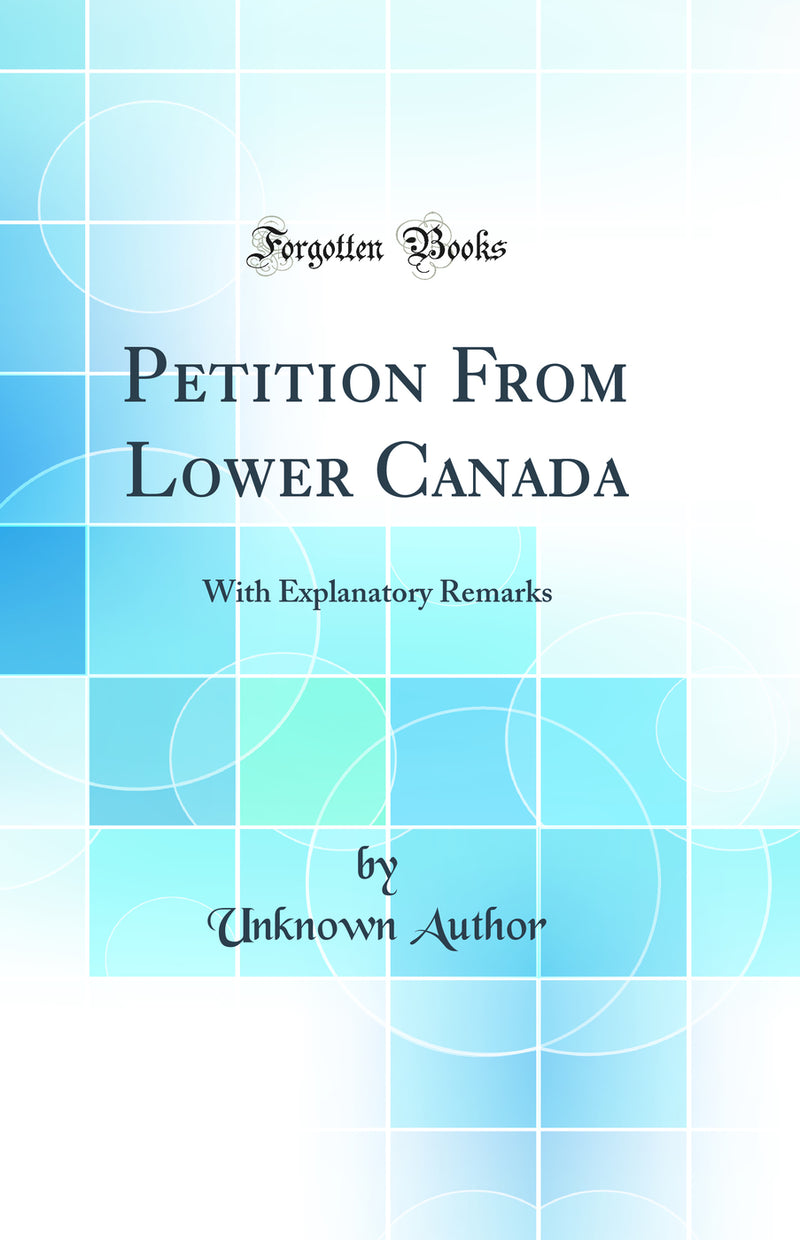 Petition From Lower Canada: With Explanatory Remarks (Classic Reprint)