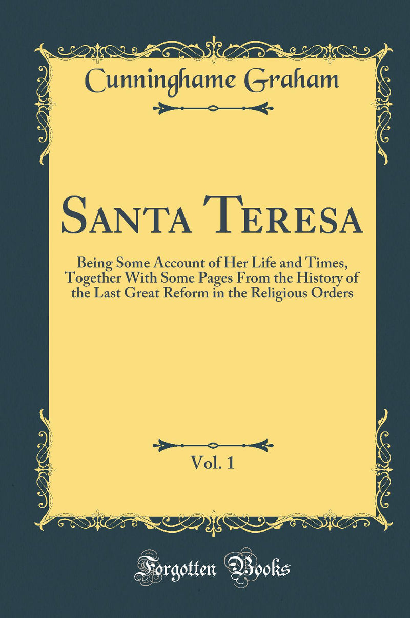Santa Teresa, Vol. 1: Being Some Account of Her Life and Times, Together With Some Pages From the History of the Last Great Reform in the Religious Orders (Classic Reprint)