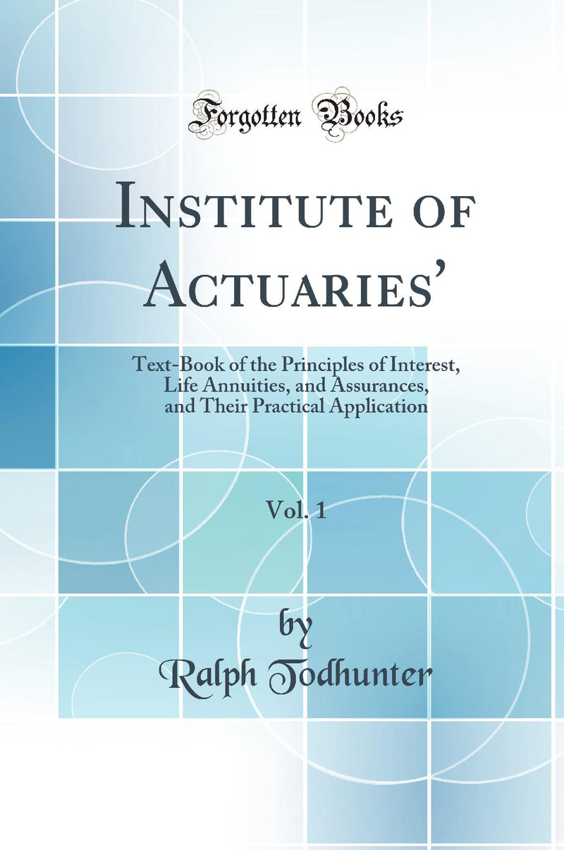 Institute of Actuaries'', Vol. 1: Text-Book of the Principles of Interest, Life Annuities, and Assurances, and Their Practical Application (Classic Reprint)