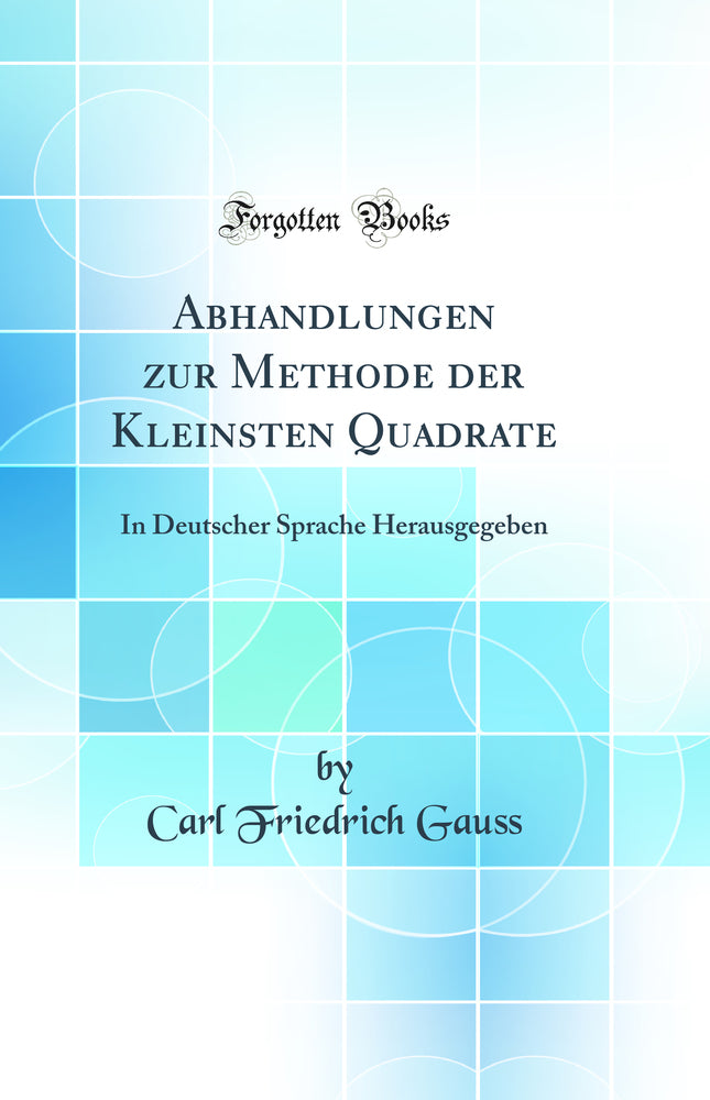 Abhandlungen zur Methode der Kleinsten Quadrate: In Deutscher Sprache Herausgegeben (Classic Reprint)