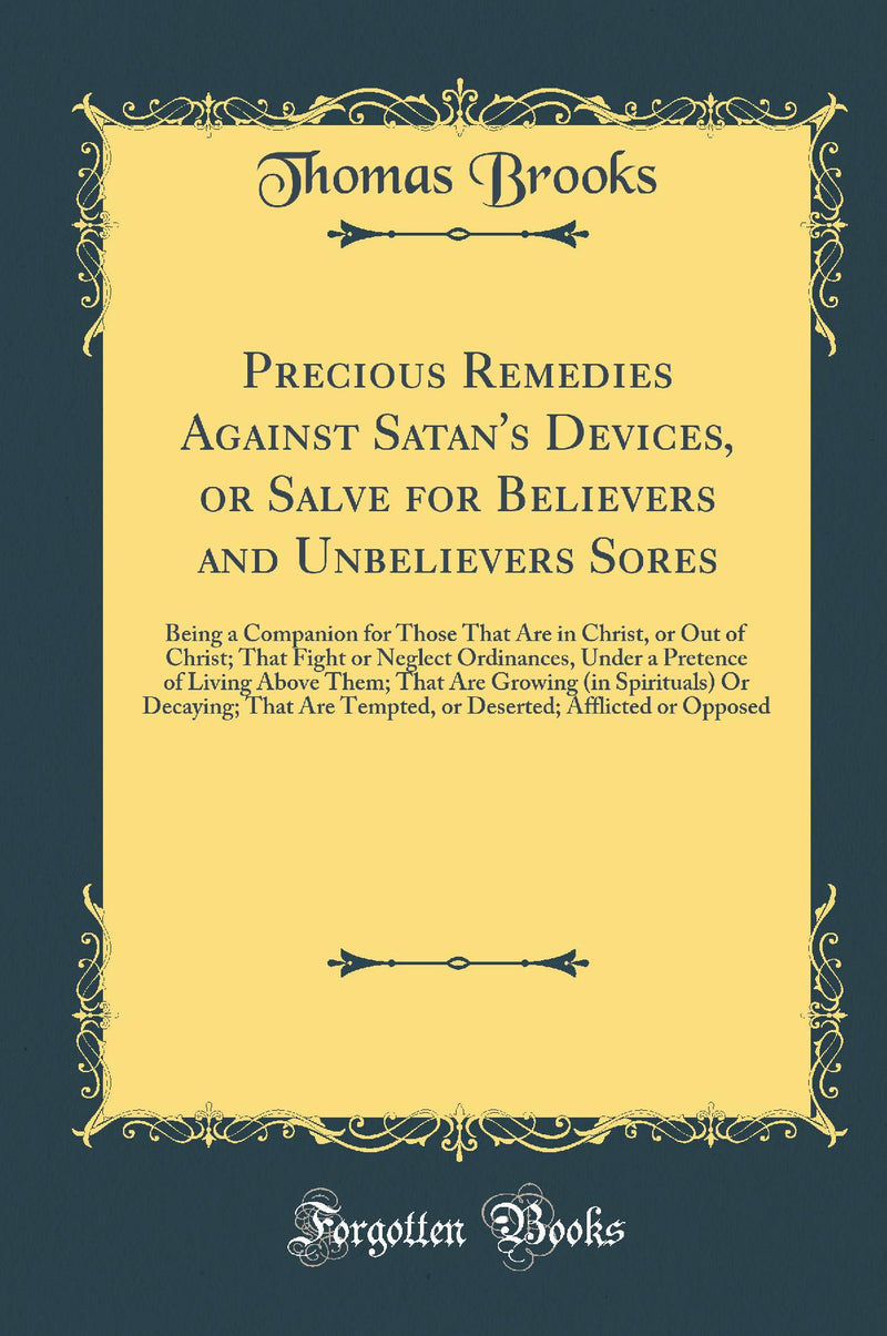 Precious Remedies Against Satan's Devices, or Salve for Believers and Unbelievers Sores: Being a Companion for Those That Are in Christ, or Out of Christ; That Fight or Neglect Ordinances, Under a Pretence of Living Above Them; That Are Growing (in S
