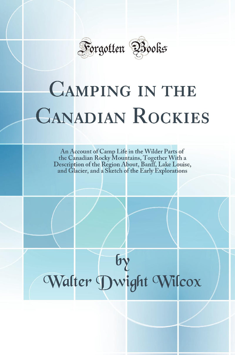 Camping in the Canadian Rockies: An Account of Camp Life in the Wilder Parts of the Canadian Rocky Mountains, Together With a Description of the Region About, Banff, Lake Louise, and Glacier, and a Sketch of the Early Explorations (Classic Reprint)