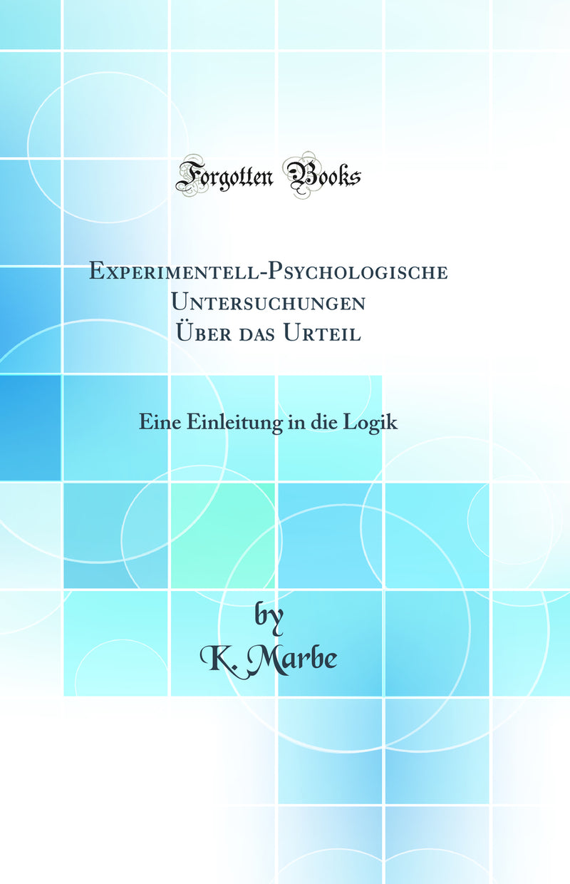 Experimentell-Psychologische Untersuchungen Über das Urteil: Eine Einleitung in die Logik (Classic Reprint)
