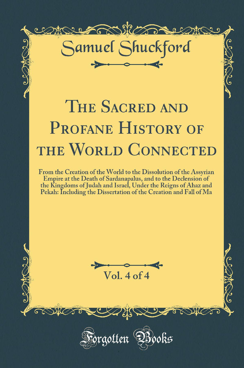 The Sacred and Profane History of the World Connected, Vol. 4 of 4: From the Creation of the World to the Dissolution of the Assyrian Empire at the Death of Sardanapalus, and to the Declension of the Kingdoms of Judah and Israel, Under the Reigns of