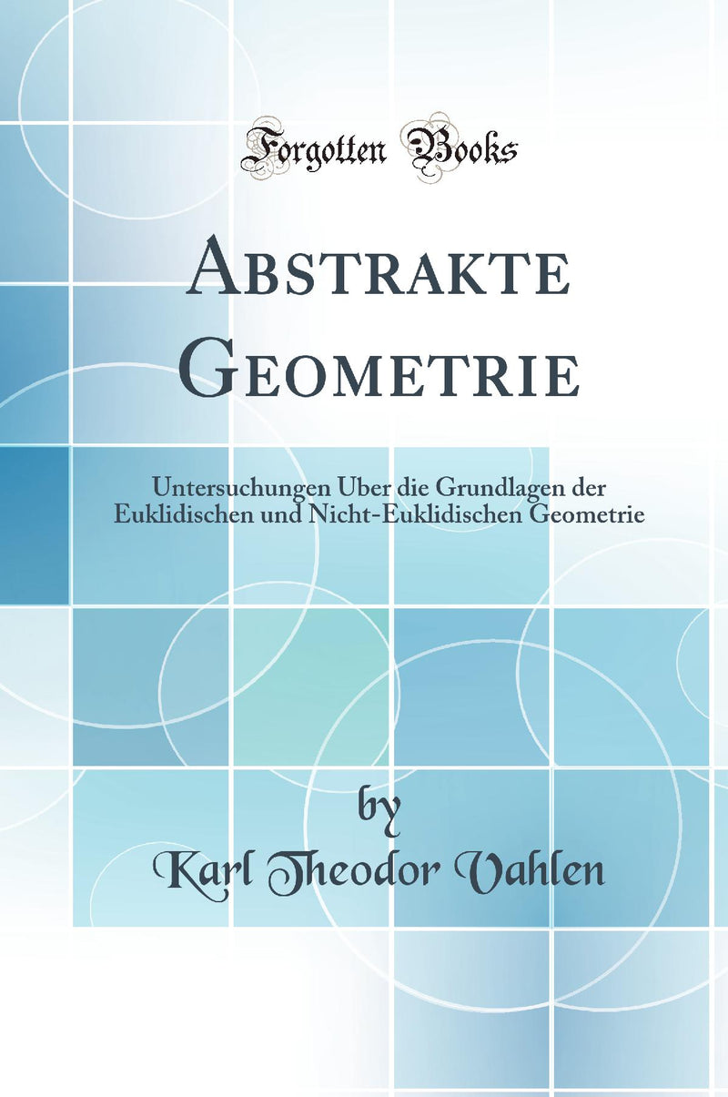 Abstrakte Geometrie: Untersuchungen Über die Grundlagen der Euklidischen und Nicht-Euklidischen Geometrie (Classic Reprint)