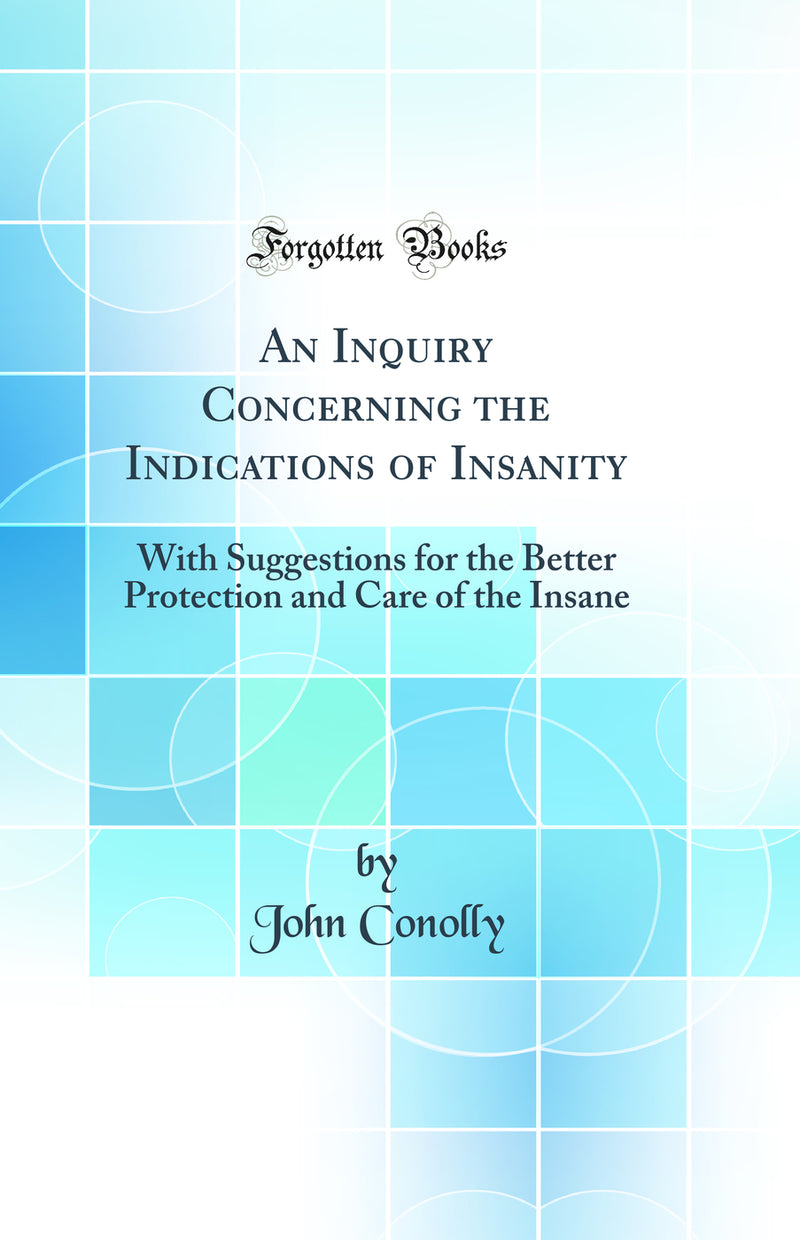 An Inquiry Concerning the Indications of Insanity: With Suggestions for the Better Protection and Care of the Insane (Classic Reprint)