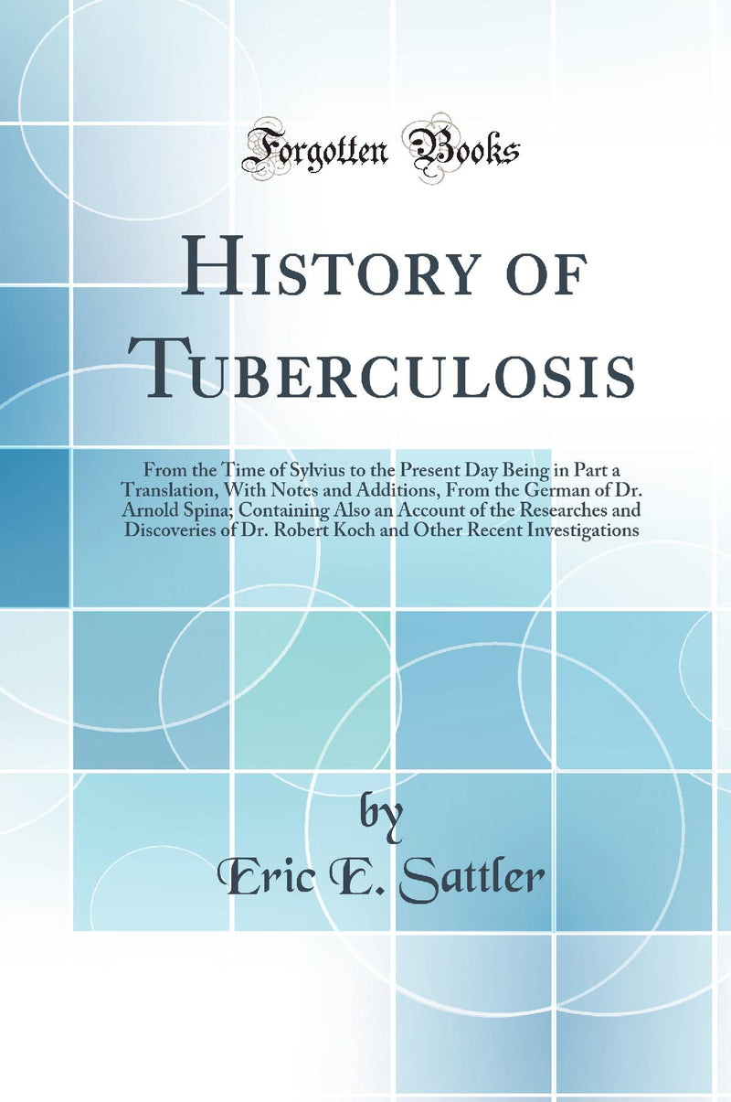 History of Tuberculosis: From the Time of Sylvius to the Present Day Being in Part a Translation, With Notes and Additions, From the German of Dr. Arnold Spina; Containing Also an Account of the Researches and Discoveries of Dr. Robert Koch and Other