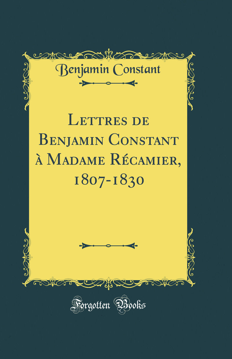 Lettres de Benjamin Constant à Madame Récamier, 1807-1830 (Classic Reprint)