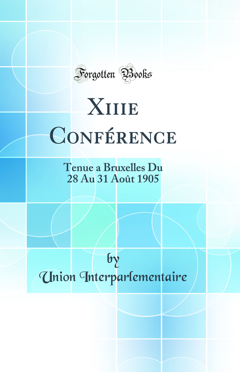 Xiiie Conférence: Tenue a Bruxelles Du 28 Au 31 Août 1905 (Classic Reprint)