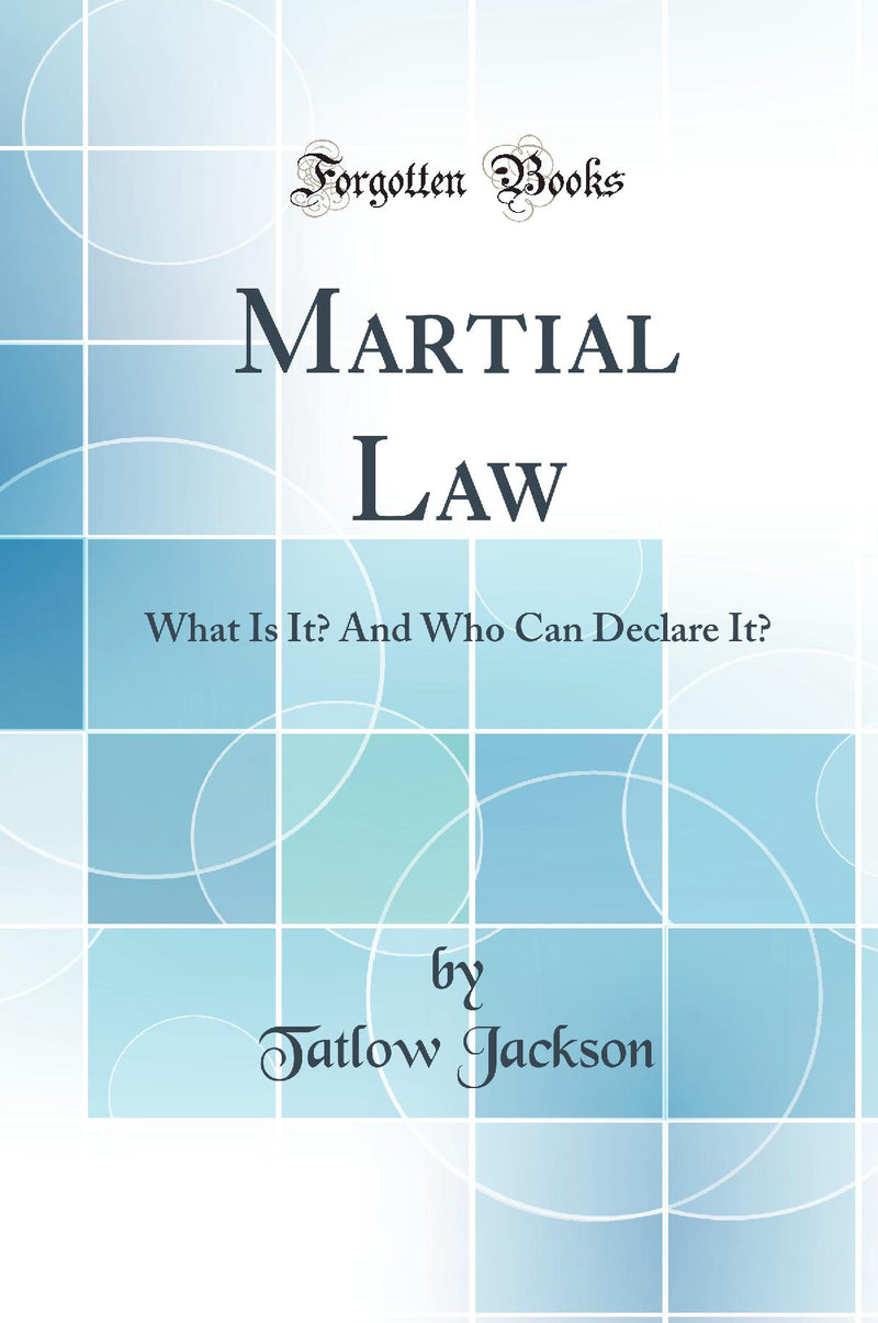 Martial Law: What Is It? And Who Can Declare It? (Classic Reprint)