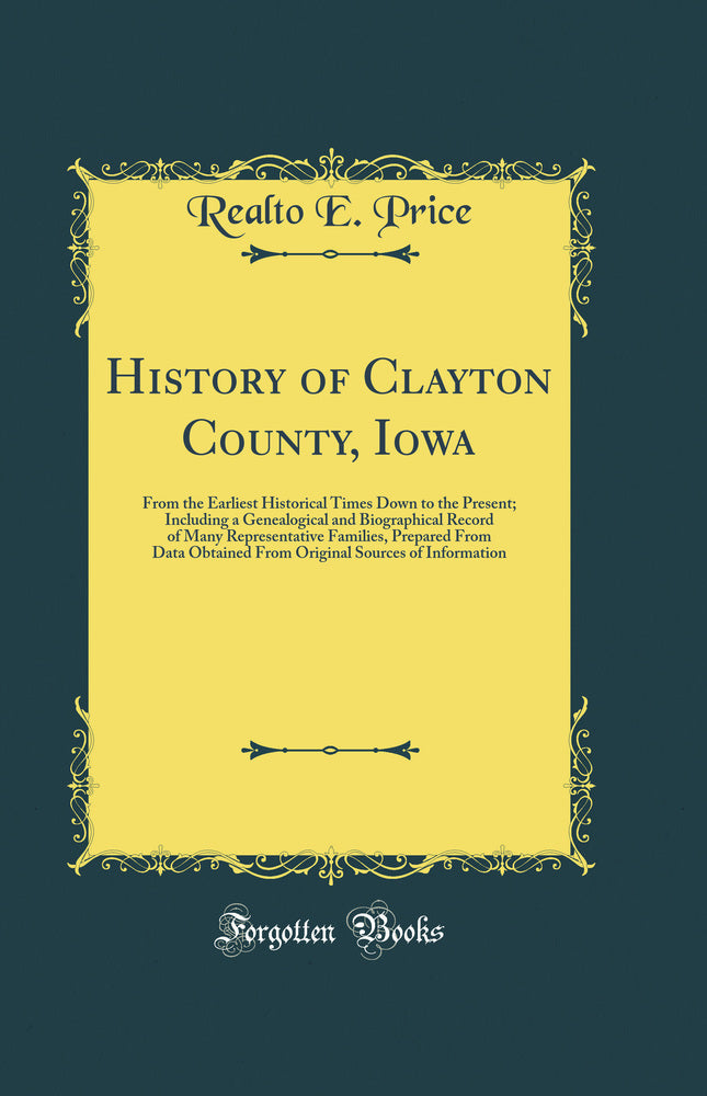 History of Clayton County, Iowa: From the Earliest Historical Times Down to the Present; Including a Genealogical and Biographical Record of Many Representative Families, Prepared From Data Obtained From Original Sources of Information (Classic Repri