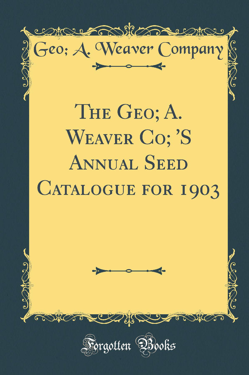 The Geo; A. Weaver Co; 'S Annual Seed Catalogue for 1903 (Classic Reprint)