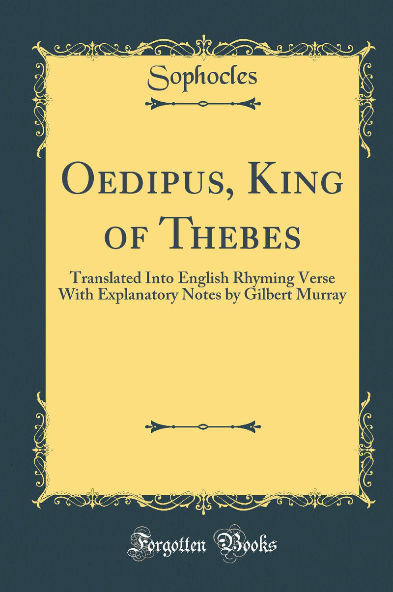 Oedipus, King of Thebes: Translated Into English Rhyming Verse With Explanatory Notes by Gilbert Murray (Classic Reprint)