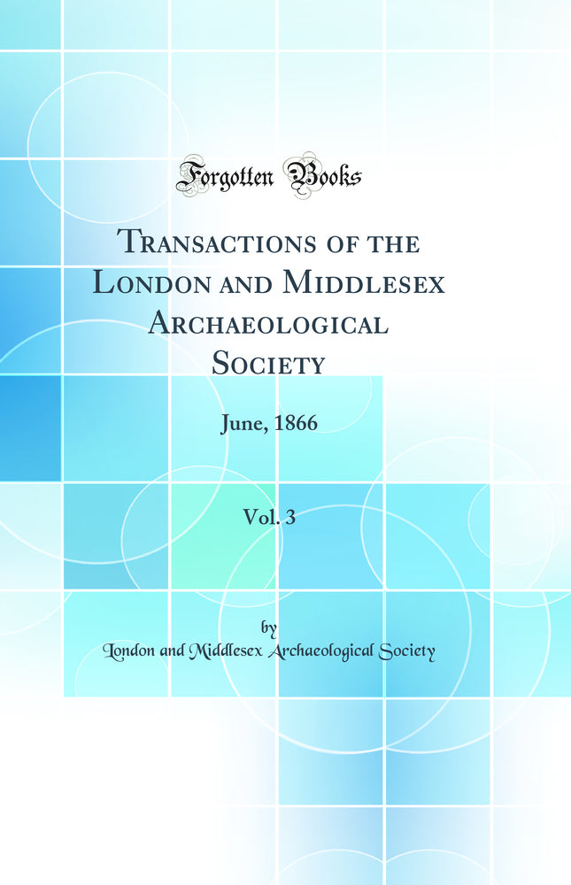 Transactions of the London and Middlesex Archaeological Society, Vol. 3: June, 1866 (Classic Reprint)
