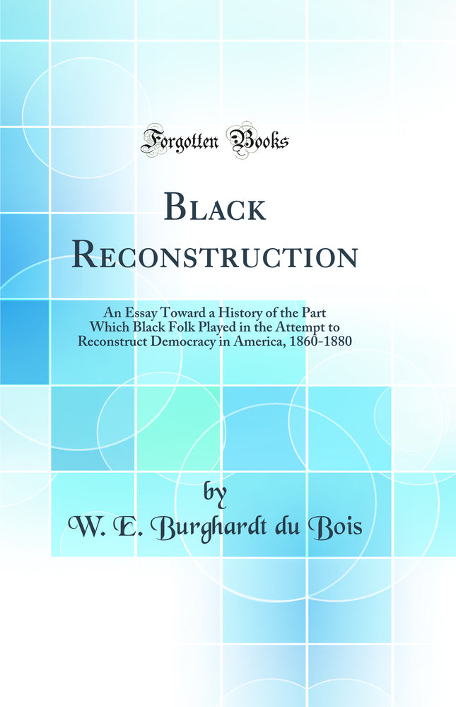 Black Reconstruction: An Essay Toward a History of the Part Which Black Folk Played in the Attempt to Reconstruct Democracy in America, 1860-1880 (Classic Reprint)