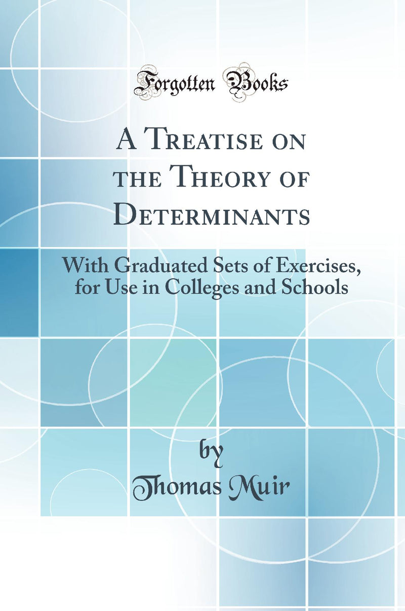 A Treatise on the Theory of Determinants: With Graduated Sets of Exercises, for Use in Colleges and Schools (Classic Reprint)