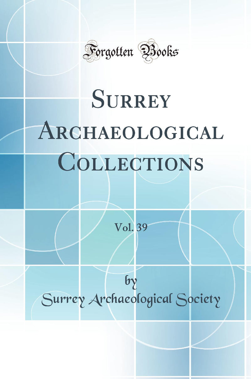Surrey Archaeological Collections, Vol. 39 (Classic Reprint)