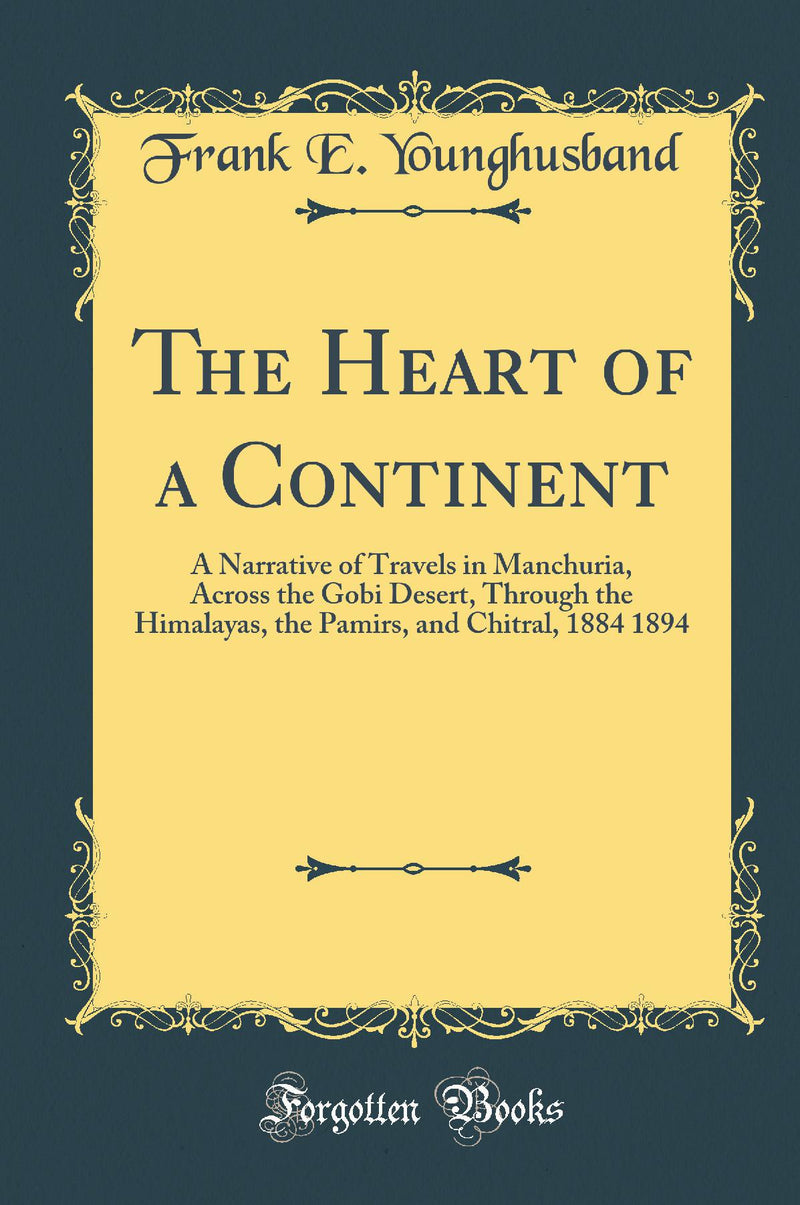 The Heart of a Continent: A Narrative of Travels in Manchuria, Across the Gobi Desert, Through the Himalayas, the Pamirs, and Chitral, 1884 1894 (Classic Reprint)