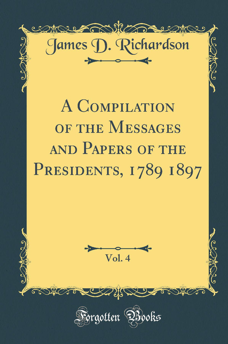 A Compilation of the Messages and Papers of the Presidents, 1789 1897, Vol. 4 (Classic Reprint)