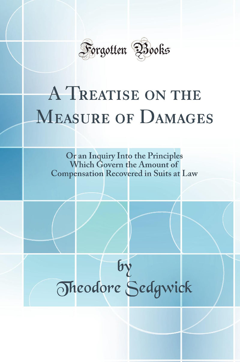 A Treatise on the Measure of Damages: Or an Inquiry Into the Principles Which Govern the Amount of Compensation Recovered in Suits at Law (Classic Reprint)