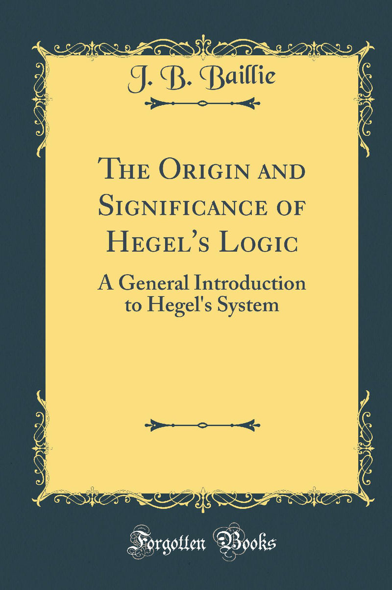 The Origin and Significance of Hegel''s Logic: A General Introduction to Hegel''s System (Classic Reprint)