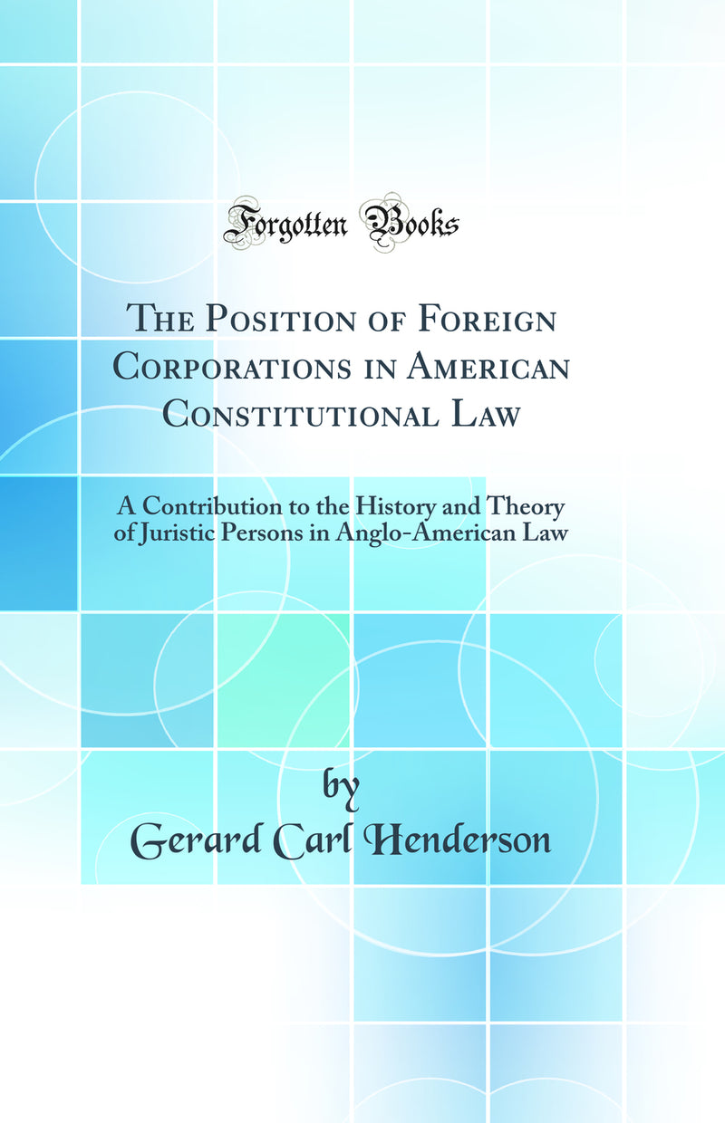 The Position of Foreign Corporations in American Constitutional Law: A Contribution to the History and Theory of Juristic Persons in Anglo-American Law (Classic Reprint)