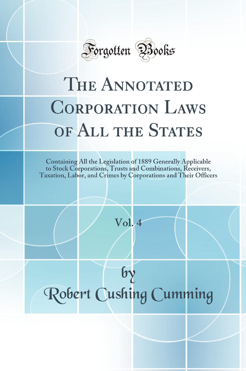 The Annotated Corporation Laws of All the States, Vol. 4: Containing All the Legislation of 1889 Generally Applicable to Stock Corporations, Trusts and Combinations, Receivers, Taxation, Labor, and Crimes by Corporations and Their Officers