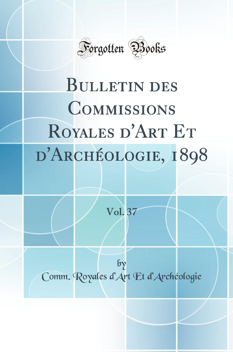 Bulletin des Commissions Royales d''Art Et d''Archéologie, 1898, Vol. 37 (Classic Reprint)