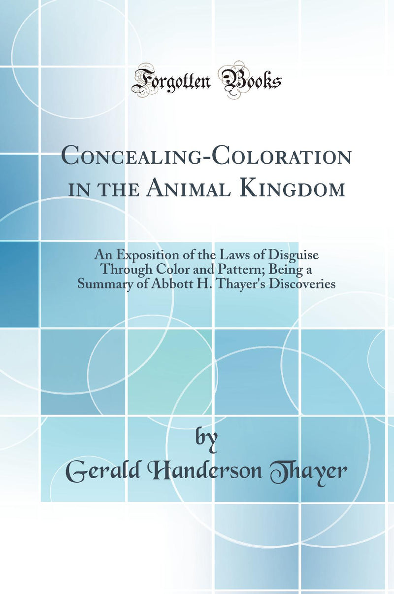 Concealing-Coloration in the Animal Kingdom: An Exposition of the Laws of Disguise Through Color and Pattern; Being a Summary of Abbott H. Thayer's Discoveries (Classic Reprint)