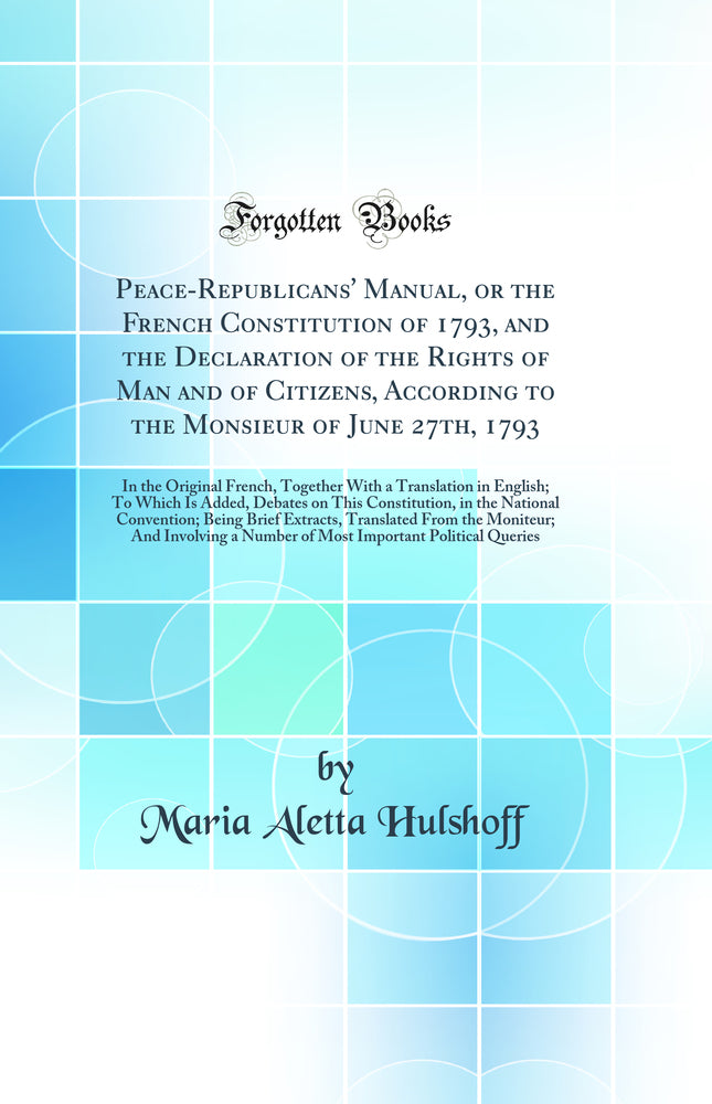Peace-Republicans' Manual, or the French Constitution of 1793, and the Declaration of the Rights of Man and of Citizens, According to the Monsieur of June 27th, 1793: In the Original French, Together With a Translation in English; To Which Is Added,