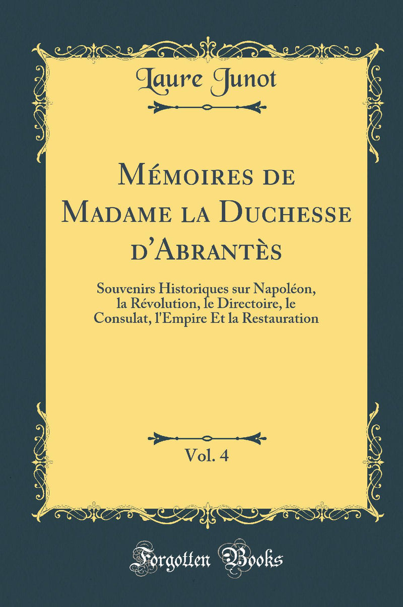 Mémoires de Madame la Duchesse d''Abrantès, Vol. 4: Souvenirs Historiques sur Napoléon, la Révolution, le Directoire, le Consulat, l''Empire Et la Restauration (Classic Reprint)