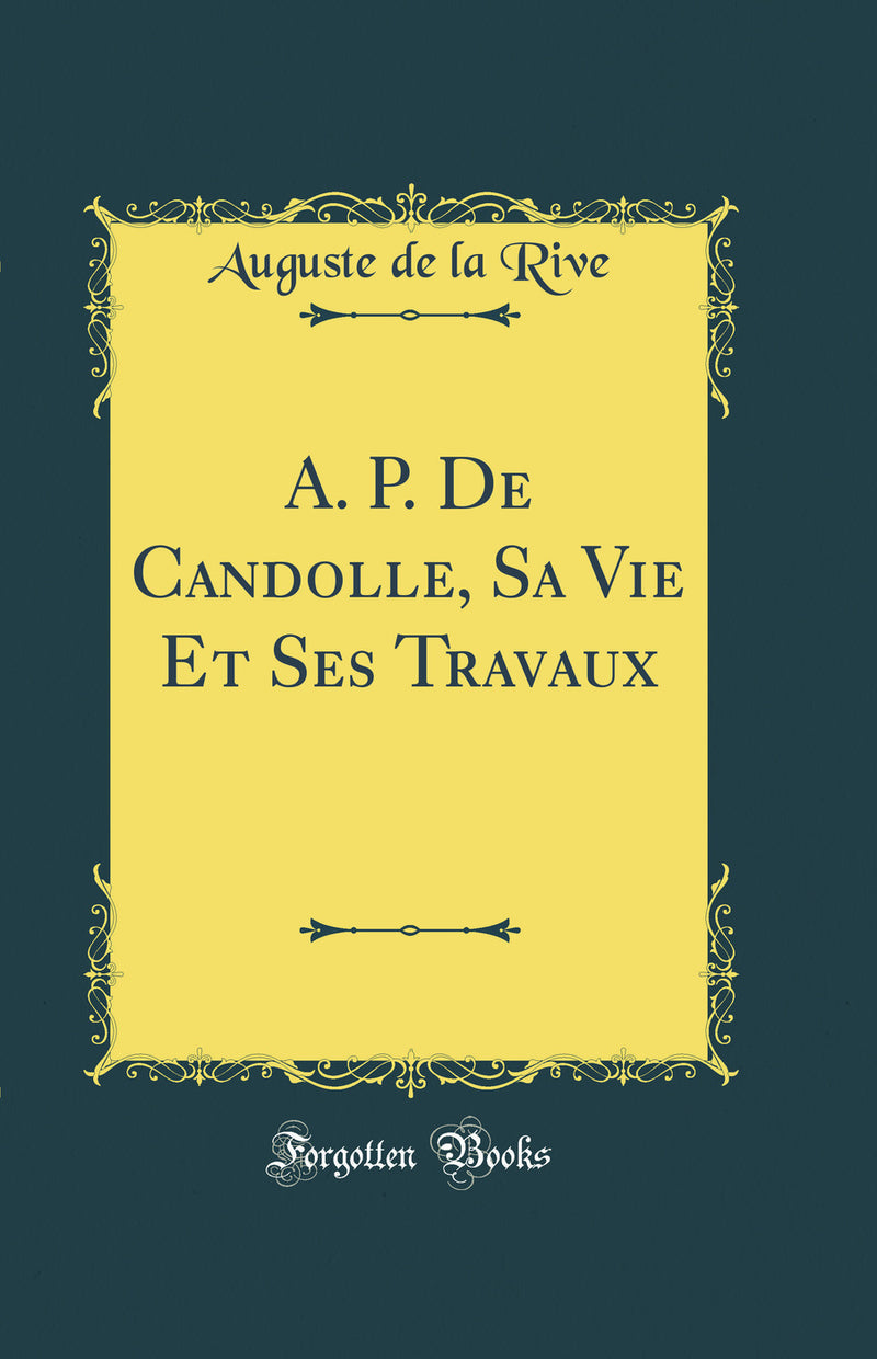 A. P. De Candolle, Sa Vie Et Ses Travaux (Classic Reprint)