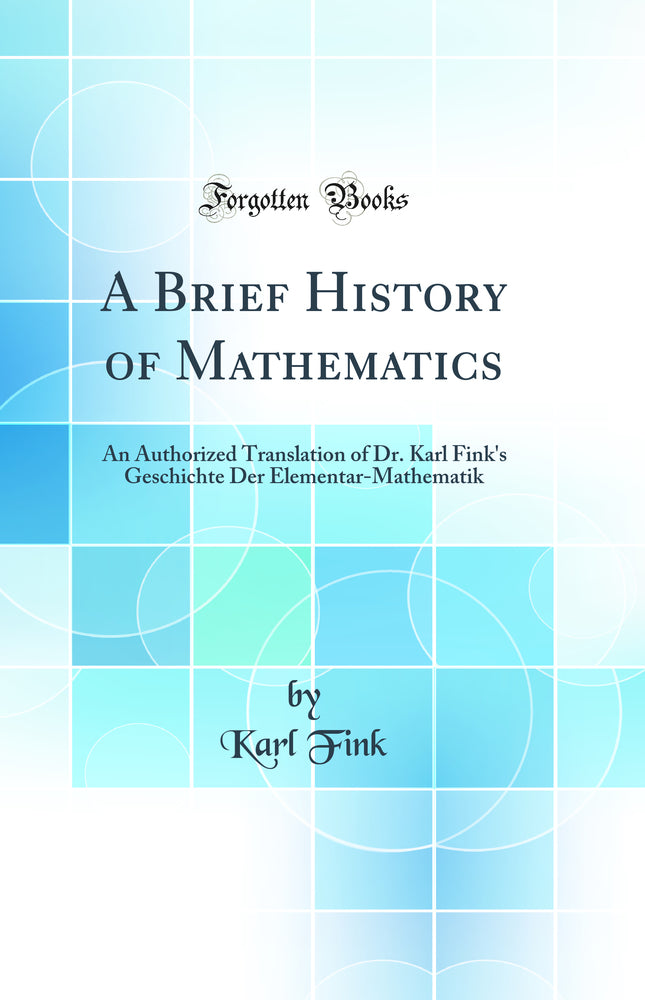 A Brief History of Mathematics: An Authorized Translation of Dr. Karl Fink''s Geschichte Der Elementar-Mathematik (Classic Reprint)