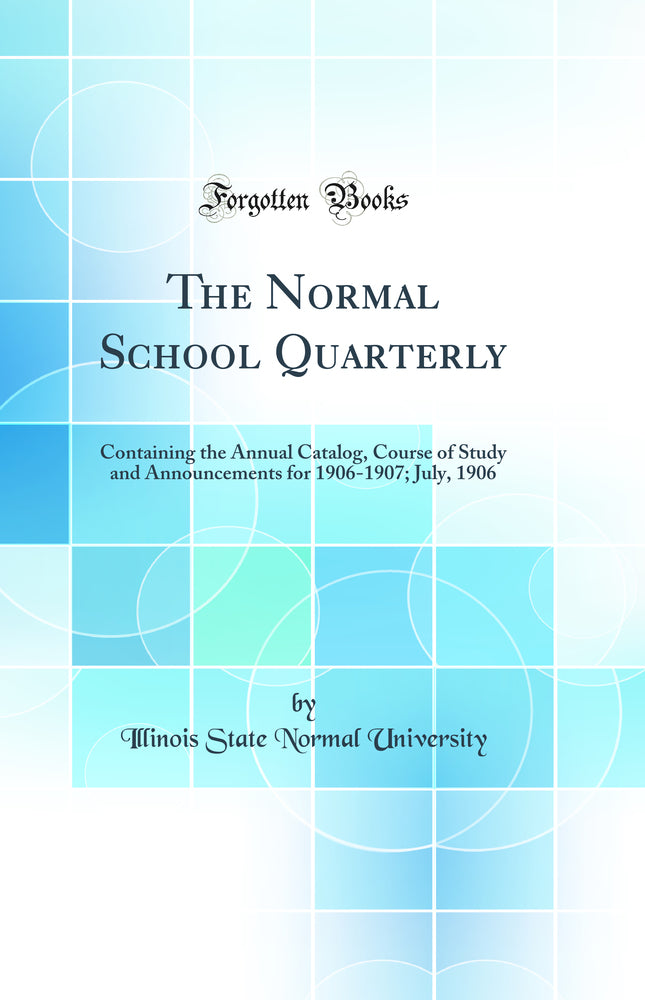 The Normal School Quarterly: Containing the Annual Catalog, Course of Study and Announcements for 1906-1907; July, 1906 (Classic Reprint)