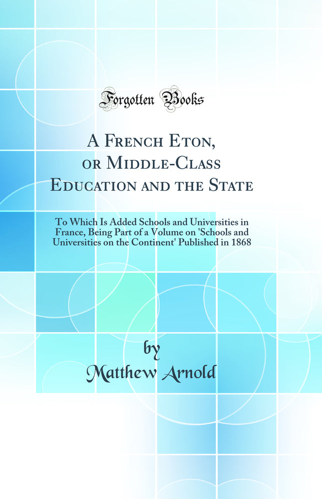 A French Eton, or Middle-Class Education and the State: To Which Is Added Schools and Universities in France, Being Part of a Volume on 'Schools and Universities on the Continent' Published in 1868 (Classic Reprint)