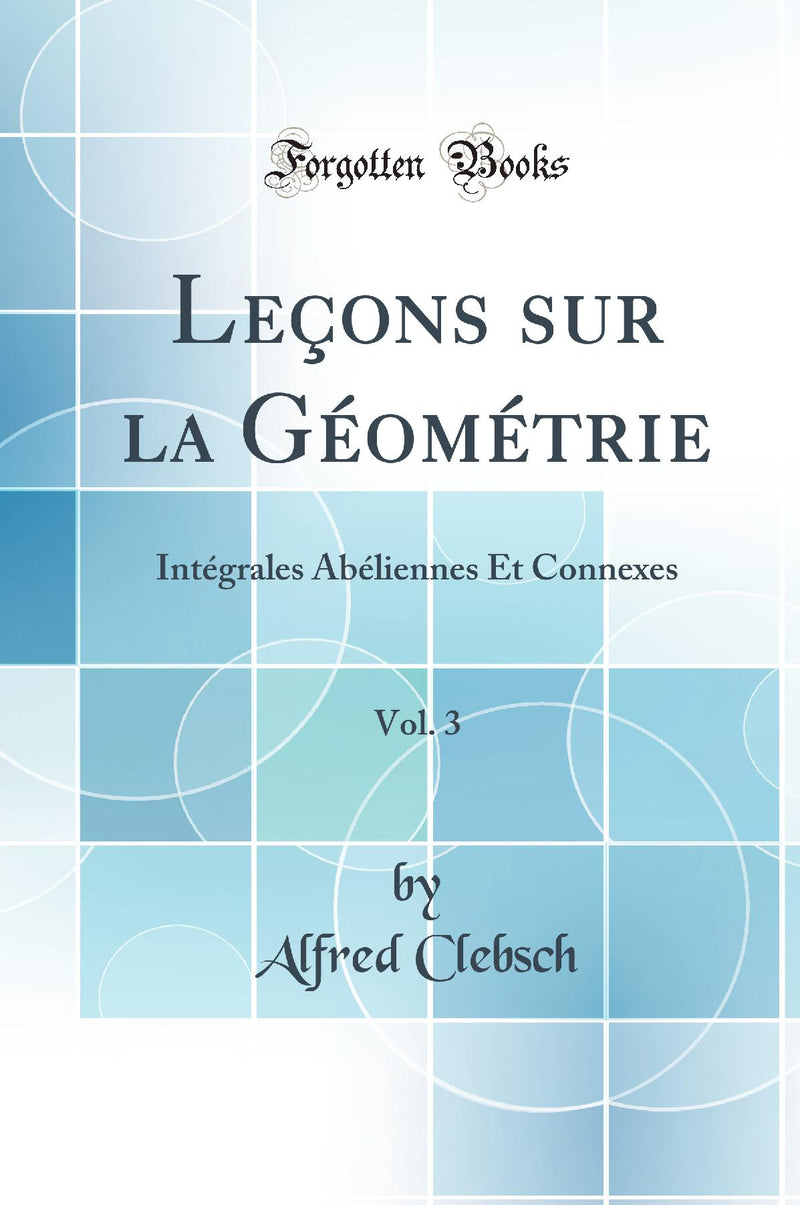 Leçons sur la Géométrie, Vol. 3: Intégrales Abéliennes Et Connexes (Classic Reprint)