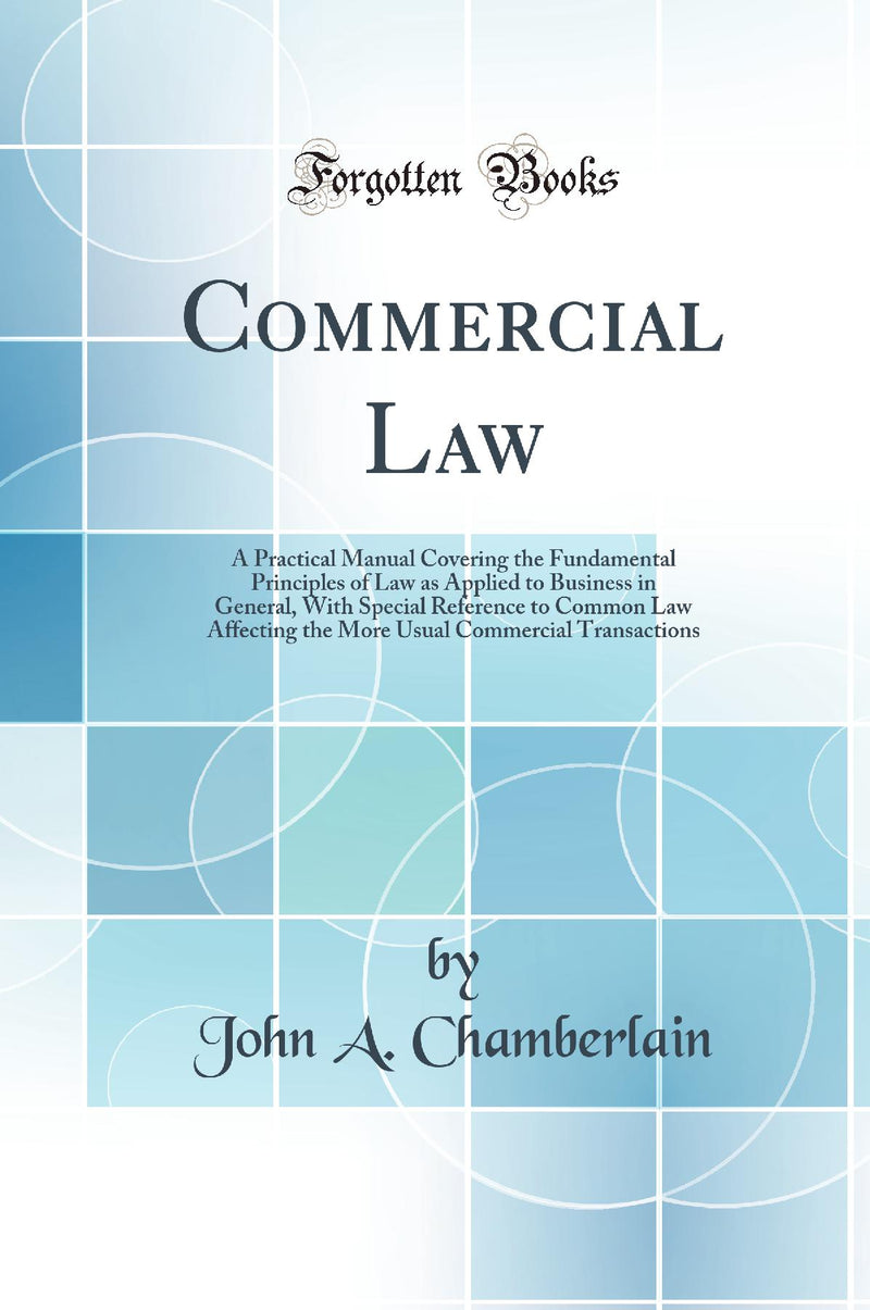 Commercial Law: A Practical Manual Covering the Fundamental Principles of Law as Applied to Business in General, With Special Reference to Common Law Affecting the More Usual Commercial Transactions (Classic Reprint)