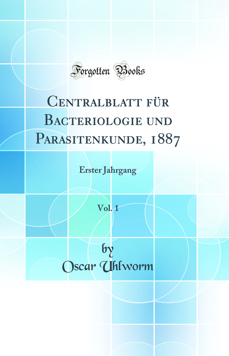 Centralblatt für Bacteriologie und Parasitenkunde, 1887, Vol. 1: Erster Jahrgang (Classic Reprint)
