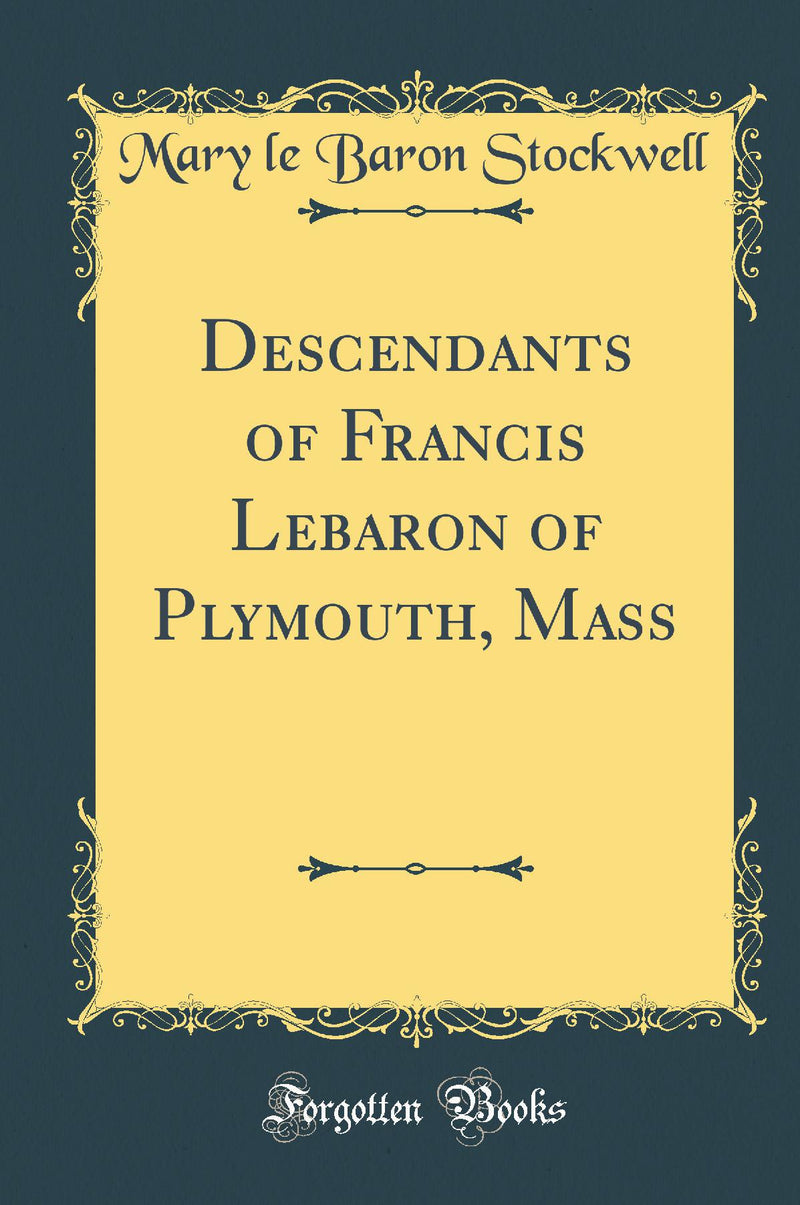 Descendants of Francis Lebaron of Plymouth, Mass (Classic Reprint)