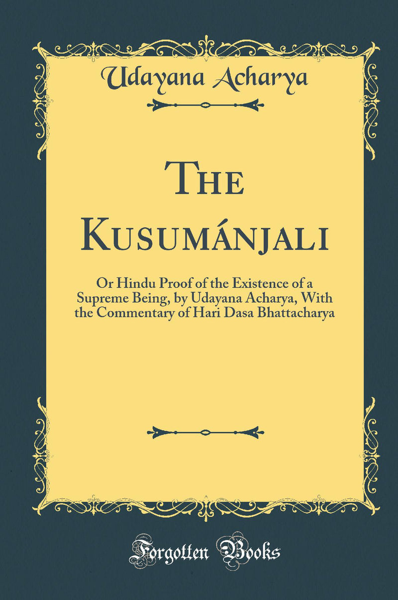 The Kusumánjali: Or Hindu Proof of the Existence of a Supreme Being, by Udayana Acharya, With the Commentary of Hari Dasa Bhattacharya (Classic Reprint)
