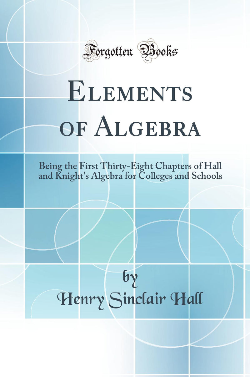 Elements of Algebra: Being the First Thirty-Eight Chapters of Hall and Knight''s Algebra for Colleges and Schools (Classic Reprint)