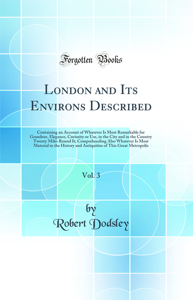 London and Its Environs Described, Vol. 3: Containing an Account of Whatever Is Most Remarkable for Grandeur, Elegance, Curiosity or Use, in the City and in the Country Twenty Miles Round It; Comprehending Also Whatever Is Most Material in the History and