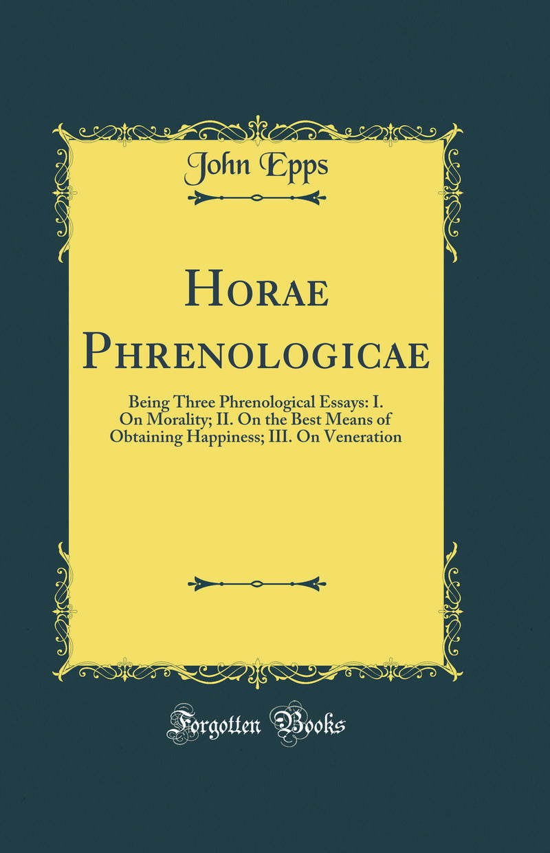 Horae Phrenologicae: Being Three Phrenological Essays: I. On Morality; II. On the Best Means of Obtaining Happiness; III. On Veneration (Classic Reprint)