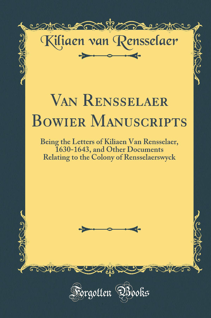 Van Rensselaer Bowier Manuscripts: Being the Letters of Kiliaen Van Rensselaer, 1630-1643, and Other Documents Relating to the Colony of Rensselaerswyck (Classic Reprint)