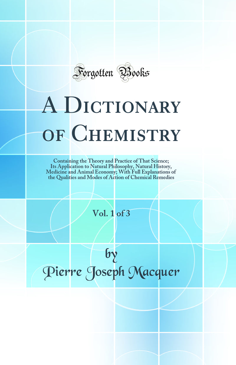 A Dictionary of Chemistry, Vol. 1 of 3: Containing the Theory and Practice of That Science; Its Application to Natural Philosophy, Natural History, Medicine and Animal Economy; With Full Explanations of the Qualities and Modes of Action of Chemical Remedi