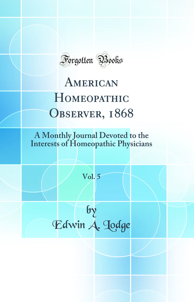 American Homeopathic Observer, 1868, Vol. 5: A Monthly Journal Devoted to the Interests of Homeopathic Physicians (Classic Reprint)