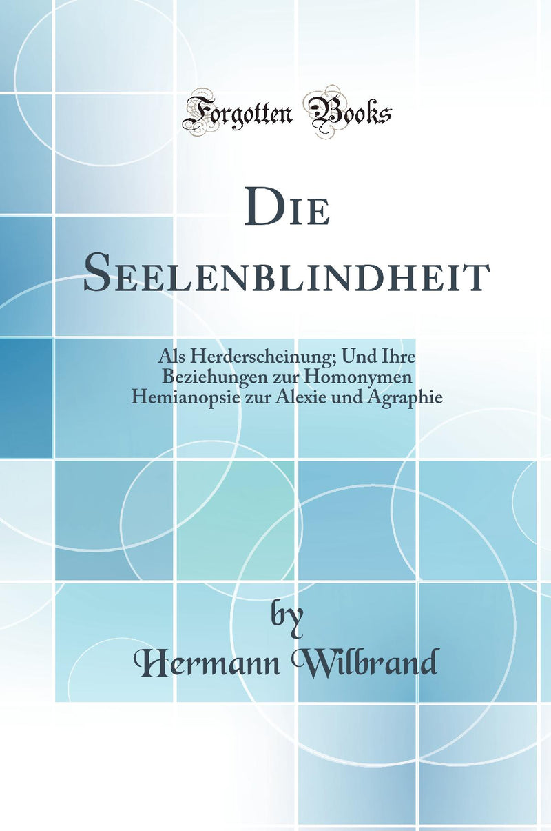 Die Seelenblindheit: Als Herderscheinung; Und Ihre Beziehungen zur Homonymen Hemianopsie zur Alexie und Agraphie (Classic Reprint)